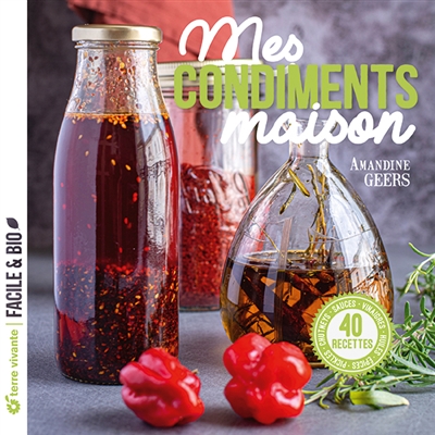 Mes condiments maison - Pickles, chutneys, sauces, vinaigres, huiles, épices...