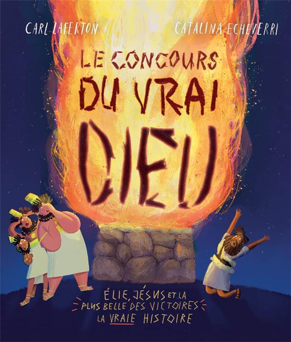 Le concours du vrai Dieu: Elie, Jésus et la plus belle des victoires: la vraie histoire