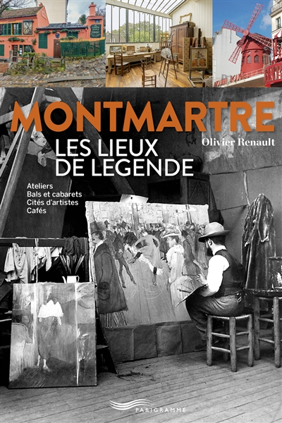 Montmartre - Les lieux de légende - Ateliers, bals et cabarets, cités d'artistes, cafés