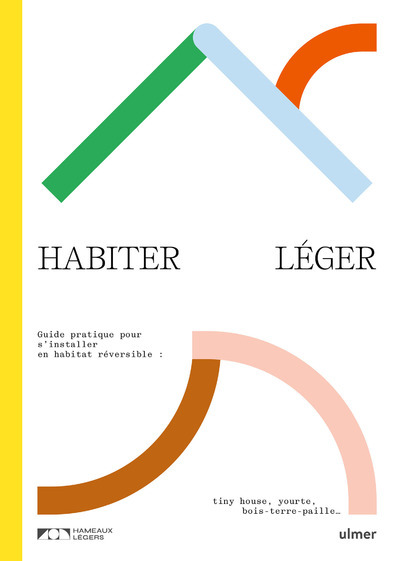 Habiter léger: guide pratique pour s'installer en habitat réversible: tiny house, yourte, bois-terre-paille