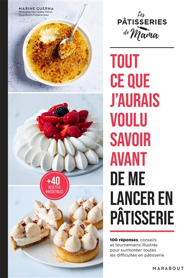 Tout ce que j'aurais voulu savoir avant de me lancer en pâtisserie: 100 réponses, conseils et tournemains illustrés pour surmonter toutes les difficultés en pâtisserie: + 40 recettes irrésistibles