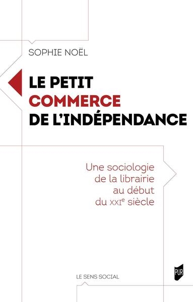 Le petit commerce de l'indépendance: une sociologie de la librairie au début du XXIe siècle