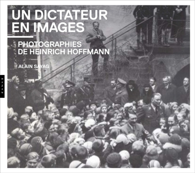 Un dictateur en images. Photographies de Heinrich Hoffmann - Photographies de Heinrich Hoffmann