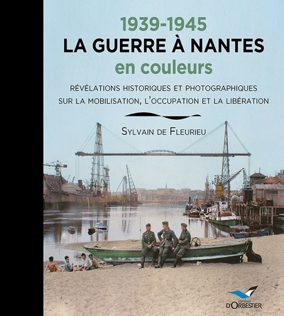 1939-1945, la guerre à Nantes en couleurs: révélations historiques et photographiques sur la mobilisation, l'Occupation et la Libération