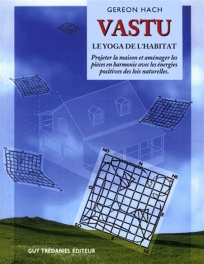 Vastu: le yoga de l'habitation: projeter la maison et aménager les pièces en harmonie avec les énergies positives des lois naturelles