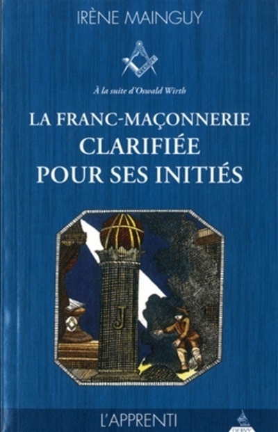 La franc-maçonnerie clarifiée pour ses initiés: sa philosophie, son objet, sa méthode, ses moyens à la suite d'Oswald Wirth. Vol. 1. L'apprenti