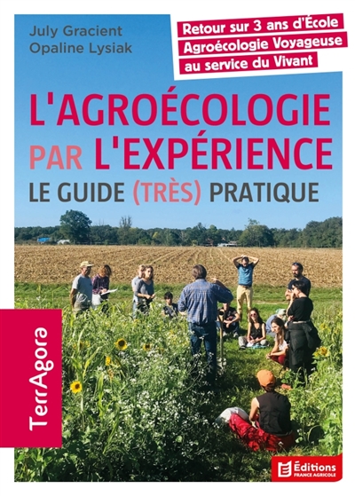 L'agroécologie par l'expérience: le guide (très) pratique: retour sur 3 ans d'école agroécologie voyageuse au service du vivant