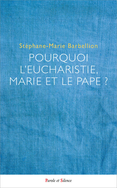 Pourquoi l'Eucharistie, Marie et le pape?: mieux comprendre le choix des chrétiens catholiques
