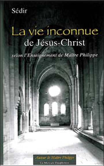 La vie inconnue de Jésus-Christ: selon l'enseignement de maître Philippe. Une biographie de Sédir