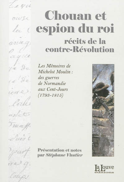 Chouan et espion du roi: récits de la contre-Révolution: les Mémoires de Michelot Moulin, des guerres de Normandie aux cent-jours (1793-1815)