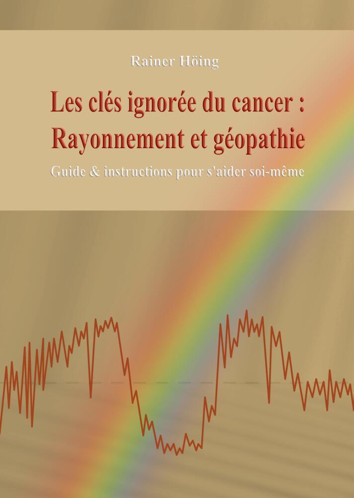 Les clés ignorées du cancer: Rayonnement et géopathie - Guide & instructions pour s'aider soi-même