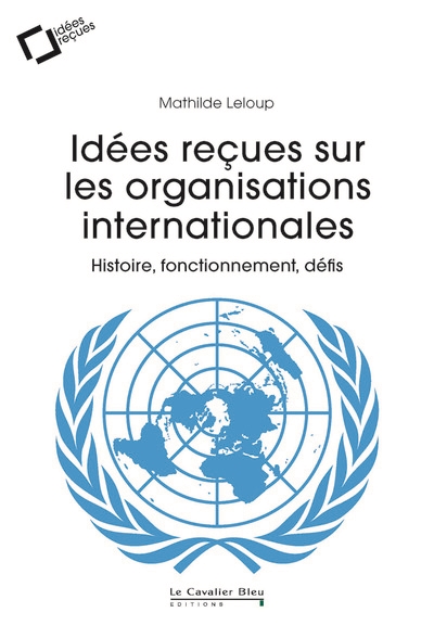 Idées reçues sur les organisations internationales: histoire, fonctionnement, défis