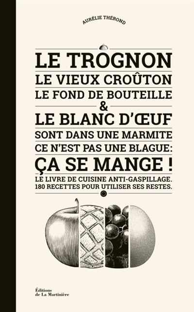 Le trognon, le vieux croûton, le fond de bouteille & le blanc d'oeuf sont dans une marmite, ce n'est pas une blague: ça se mange!: le livre de cuisine anti-gaspillage, 180 recettes pour utiliser ses restes