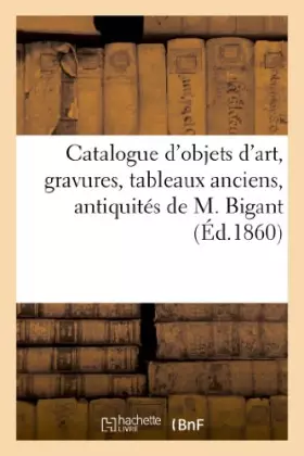 Catalogue d'objets d'art, gravures, tableaux anciens, antiquités, curiosités diverses de M. Bigant:, vente 10 mai 1860