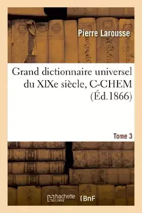 Grand dictionnaire universel du XIXe siècle. T. 3 C-CHEM