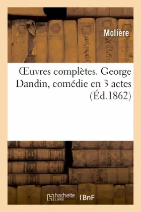 Oeuvres complètes. George Dandin, comédie en 3 actes