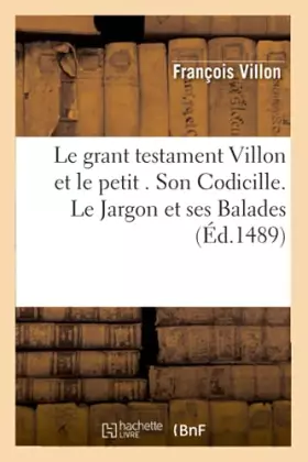 Le grant testament Villon et le petit. Son Codicille. Le Jargon et ses Balades (Éd.1489)
