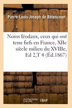 Noms feodaux, ceux qui ont tenu fiefs en france, xiie siecle milieu du xviiie, ed 2,t 4 (ed.1867)