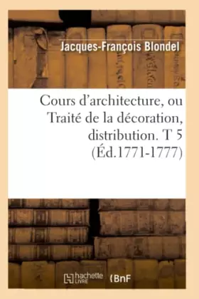 Cours d'architecture, ou traite de la decoration, distribution. t 5 (ed.1771-1777)