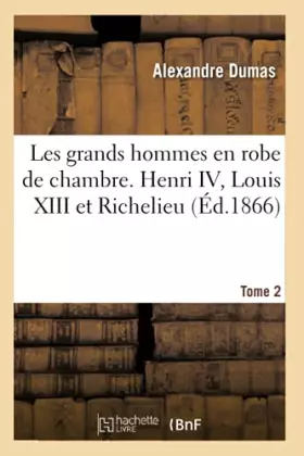 Les grands hommes en robe de chambre. Henri IV, Louis XIII et Richelieu. Tome 2 (Éd.1866)