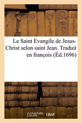 Le Saint Evangile de Jesus-Christ selon saint Jean. Traduit en franc ois: avec une explication tirée des saints Péres et des autheurs ecclésiastiques