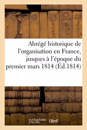 Abrégé historique de l'organisation en France, jusques à l'époque du premier mars 1814: des trente-trois degrés du rit écossais ancien et accepté