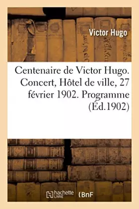 Centenaire de Victor Hugo. Concert, Hôtel de ville, 27 février 1902. Programme: Les Djinns, les Orientales. Chanson d'ancêtre, l'Art d'être grand-père. Chanson de grand-père