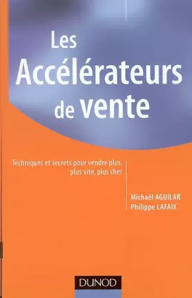 Les accélérateurs de vente - 2e éd.: 100 techniques incontournables pour vendre plus, plus vite... - Michaël Aguilar, Philippe Lafaix