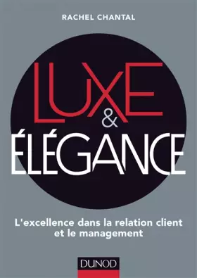 Luxe et Elégance - L'excellence dans la relation client et le management: L'excellence dans la relation client et le management - Rachel Chantal