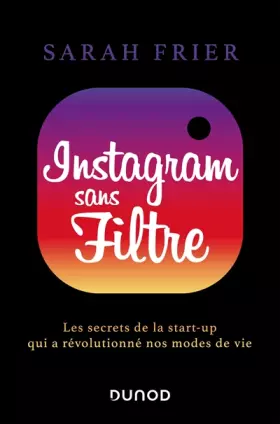 Instagram sans filtre - Les secrets de la start-up qui a révolutionné nos modes de vie: Les secrets de la start-up qui a révolutionné nos mo - Sarah Frier