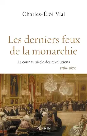 Les derniers feux de la monarchie - Dr Charles-Eloi VIAL