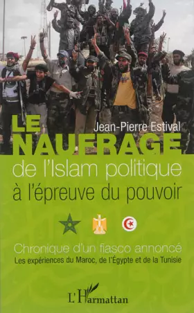 Le naufrage de l'islam politique à l'épreuve du pouvoir - chronique d'un fiasco annoncé: les expériences du Maroc, de l'Egypte et de la tunisie
