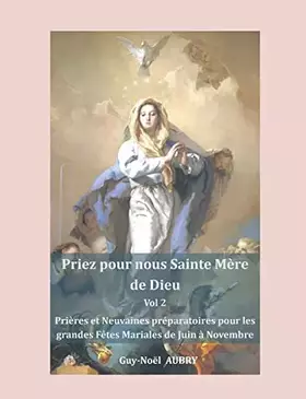 Priez pour nous sainte Mère de Dieu - Vol 2: Prières et Neuvaines préparatoires pour les grandes fêtes mariales: Solennité - Fêtes et Mémoires de Juin à Novembre