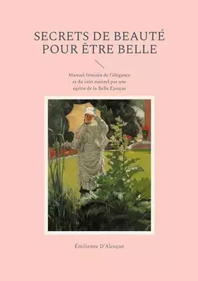 Secrets de beauté pour être belle: Manuel féminin de l'élégance et du soin naturel par une égérie de la Belle Époque