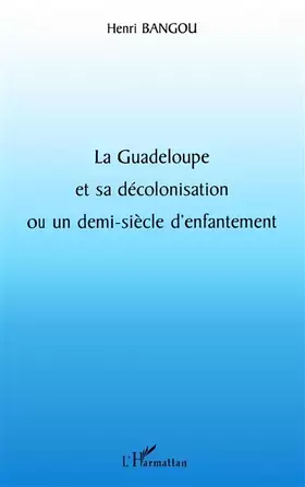 LA GUADELOUPE ET SA DÉCOLONISATION OU UN DEMI-SIÈCLE D'ENFANTEMENT