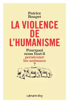 La violence de l'humanisme - pourquoi nous faut-il persécuter les animaux?