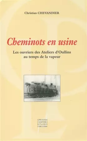Cheminots en usine: Les ouvriers des Ateliers d'Oullins au temps de la vapeur - Christian Chevandier