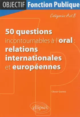 50 questions incontournables à l'oral (relations internationales et européennes) - Catégorie A/B