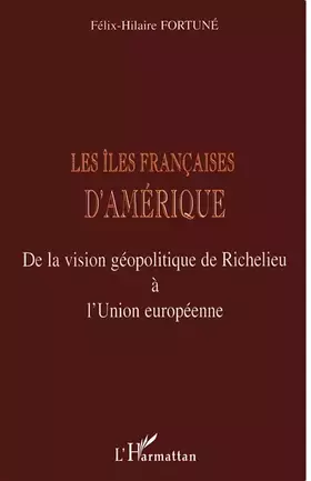LES ÎLES FRANÇAISES D'AMÉRIQUE: De la vision géopolitique de Richelieu à l'Union européenne