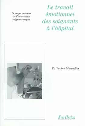 Le travail émotionnel des soignants à l'hôpital.: Le corps au coeur de l'interaction soignant-soigné - Catherine Mercadier