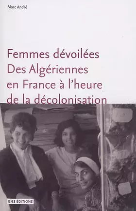 Femmes dévoilées. Des Algériennes en France à l'heure de la décolonisation