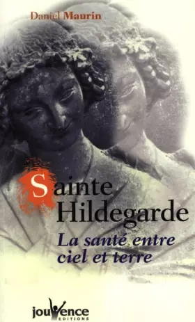 Sainte Hildegarde: La santé entre ciel et terre - Daniel Maurin