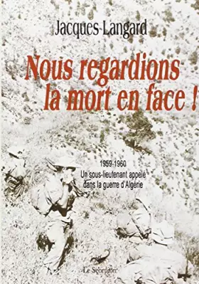 Nous regardions la mort en face! 1959-1960 un sous-lieutenant appelé dans la guerre d'algérie