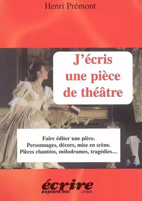 J'ECRIS UNE PIECE DE THEATRE: FAIRE EDITER UNE PIECE, PERSONNAGES, DECORS, MISE EN SCENE, PIECES CHANTEES, MELODRAMES, TRAGEDIES... - Henri Prémont