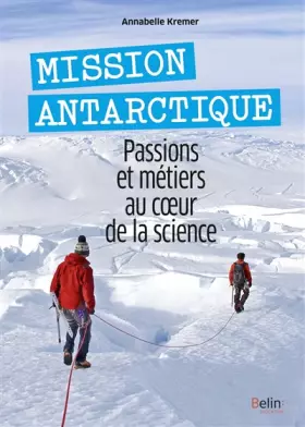 Mission Antarctique: Passions et métiers au coeur de la science - Annabelle Kremer-Lecointre