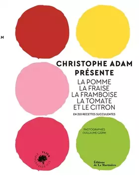 Christophe Adam présente la pomme, la fraise, la framboise, la tomate et le citron: en 215 recettes